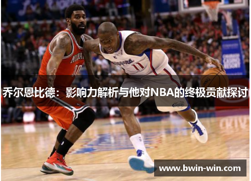 乔尔恩比德：影响力解析与他对NBA的终极贡献探讨