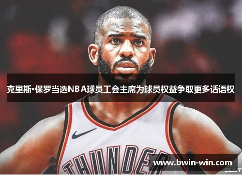 克里斯·保罗当选NBA球员工会主席为球员权益争取更多话语权