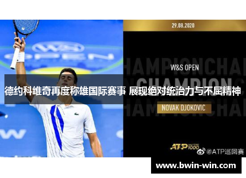 德约科维奇再度称雄国际赛事 展现绝对统治力与不屈精神 德约科维奇再度称雄国际赛事 展现绝对统治力与不屈精神