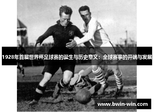 1928年首届世界杯足球赛的诞生与历史意义：全球赛事的开端与发展