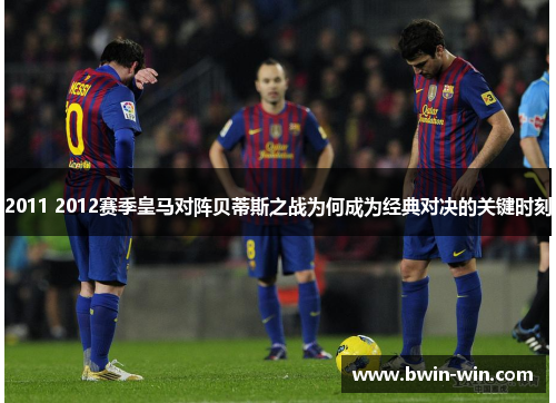 2011 2012赛季皇马对阵贝蒂斯之战为何成为经典对决的关键时刻