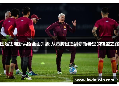 国足集训新策略全面升级 从黄牌困境到崭新希望的转型之路