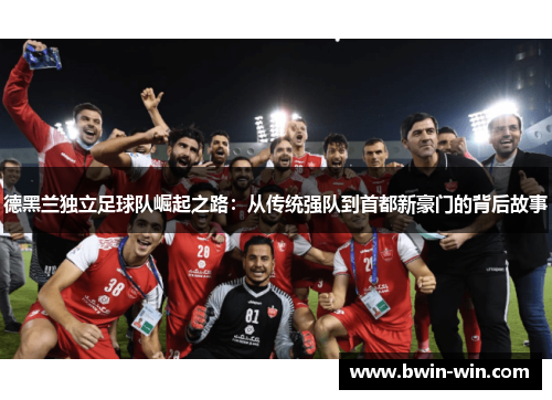 德黑兰独立足球队崛起之路：从传统强队到首都新豪门的背后故事