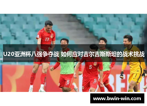 U20亚洲杯八强争夺战 如何应对吉尔吉斯斯坦的战术挑战 U20亚洲杯八强争夺战 如何应对吉尔吉斯斯坦的战术挑战