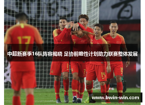 中超新赛季16队阵容揭晓 足协前瞻性计划助力联赛整体发展