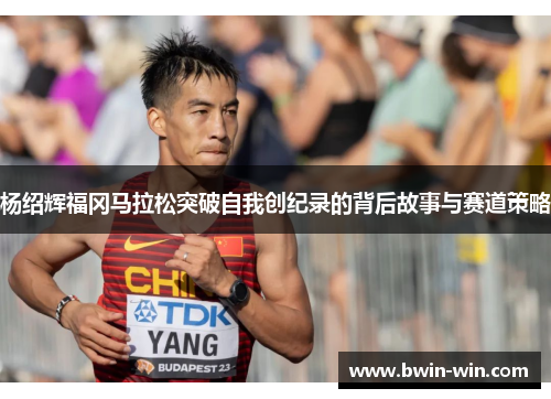 杨绍辉福冈马拉松突破自我创纪录的背后故事与赛道策略