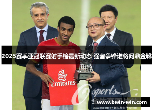 2025赛季亚冠联赛射手榜最新动态 强者争锋谁将问鼎金靴