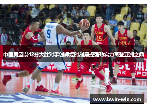 中国男篮以42分大胜对手创辉煌时刻展现强劲实力再登亚洲之巅