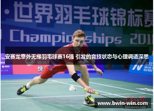 安赛龙意外无缘羽毛球赛16强 引发的竞技状态与心理调适深思