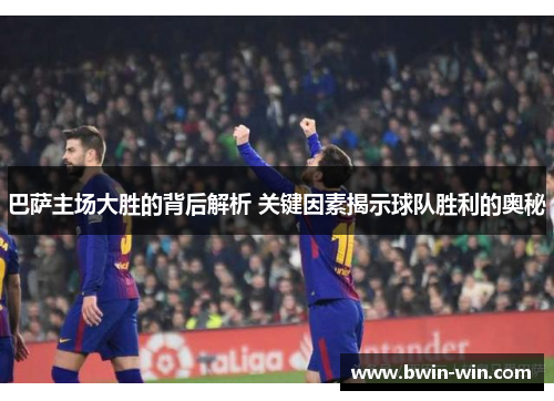 巴萨主场大胜的背后解析 关键因素揭示球队胜利的奥秘