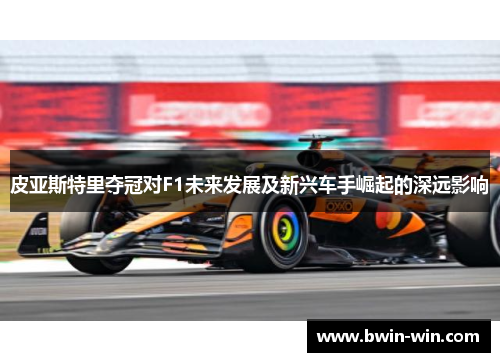 皮亚斯特里夺冠对F1未来发展及新兴车手崛起的深远影响