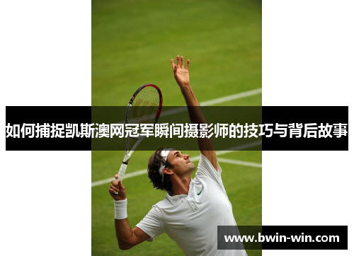 如何捕捉凯斯澳网冠军瞬间摄影师的技巧与背后故事