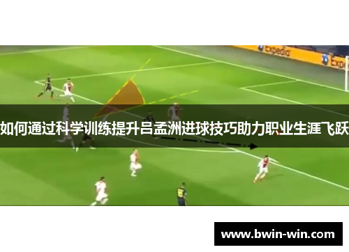 如何通过科学训练提升吕孟洲进球技巧助力职业生涯飞跃