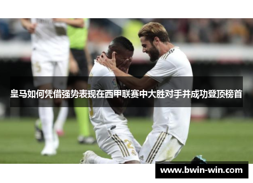 皇马如何凭借强势表现在西甲联赛中大胜对手并成功登顶榜首