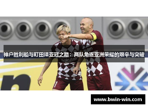 神户胜利船与町田泽亚冠之路：两队角逐亚洲荣耀的艰辛与突破