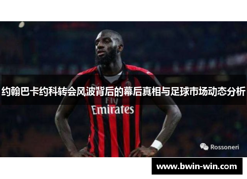 约翰巴卡约科转会风波背后的幕后真相与足球市场动态分析