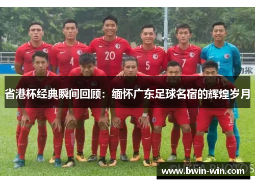 省港杯经典瞬间回顾：缅怀广东足球名宿的辉煌岁月