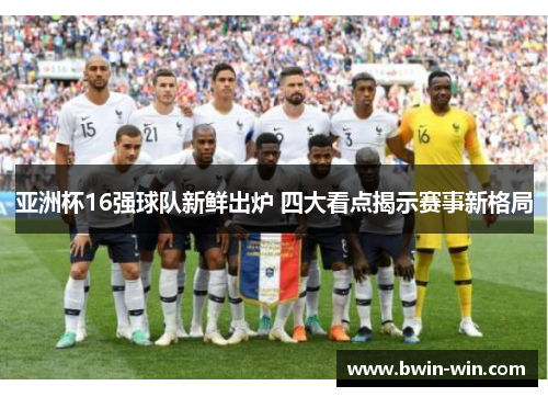 亚洲杯16强球队新鲜出炉 四大看点揭示赛事新格局