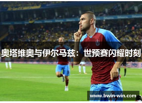 奥塔维奥与伊尔马兹：世预赛闪耀时刻