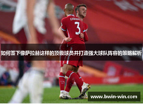 如何签下像萨拉赫这样的顶级球员并打造强大球队阵容的策略解析
