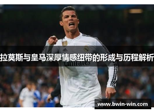 拉莫斯与皇马深厚情感纽带的形成与历程解析