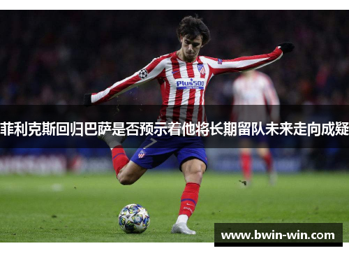 菲利克斯回归巴萨是否预示着他将长期留队未来走向成疑