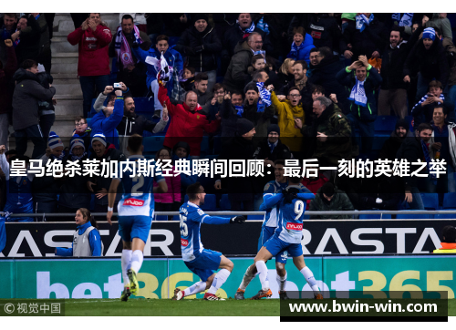 皇马绝杀莱加内斯经典瞬间回顾：最后一刻的英雄之举
