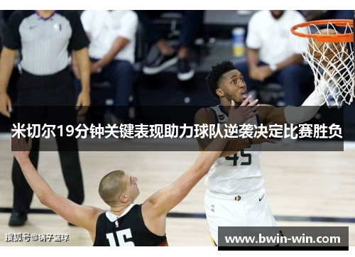 米切尔19分钟关键表现助力球队逆袭决定比赛胜负