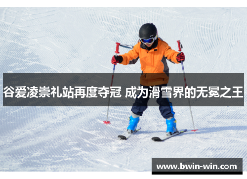 谷爱凌崇礼站再度夺冠 成为滑雪界的无冕之王
