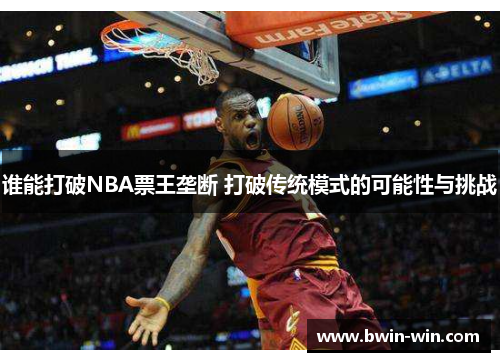 谁能打破NBA票王垄断 打破传统模式的可能性与挑战 谁能打破NBA票王垄断 打破传统模式的可能性与挑战