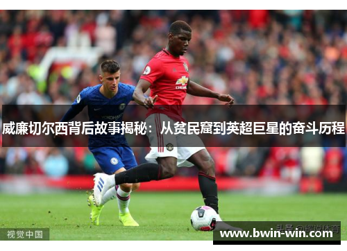 威廉切尔西背后故事揭秘：从贫民窟到英超巨星的奋斗历程