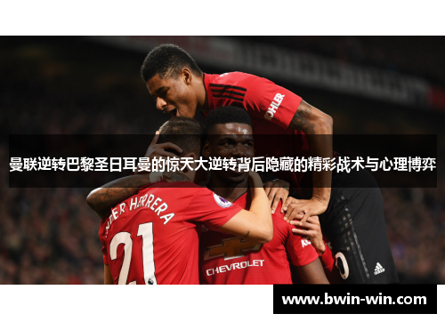 曼联逆转巴黎圣日耳曼的惊天大逆转背后隐藏的精彩战术与心理博弈