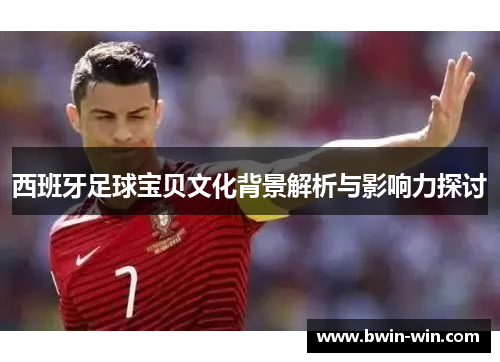 西班牙足球宝贝文化背景解析与影响力探讨 西班牙足球宝贝文化背景解析与影响力探讨