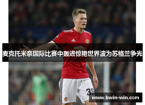 麦克托米奈国际比赛中轰进惊艳世界波为苏格兰争光