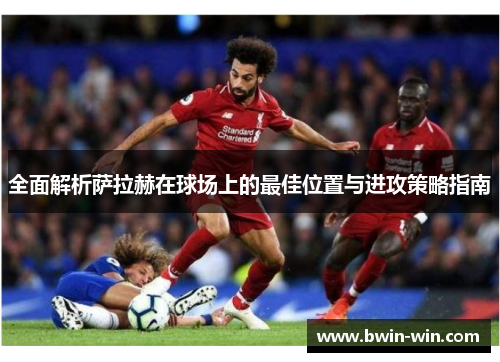 全面解析萨拉赫在球场上的最佳位置与进攻策略指南 全面解析萨拉赫在球场上的最佳位置与进攻策略指南