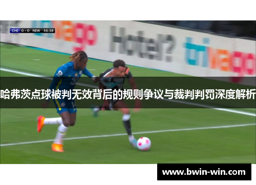 哈弗茨点球被判无效背后的规则争议与裁判判罚深度解析