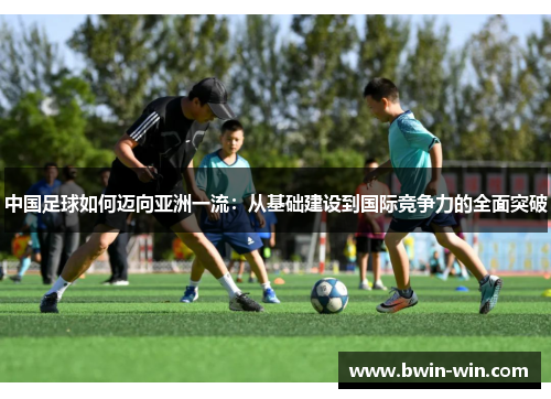 中国足球如何迈向亚洲一流：从基础建设到国际竞争力的全面突破