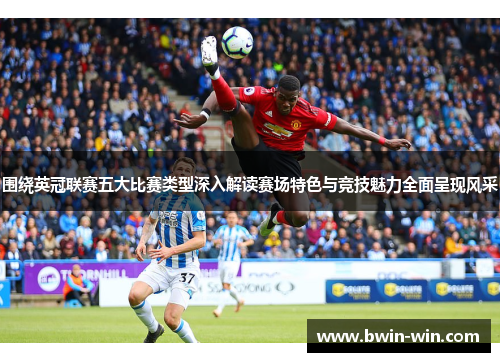 围绕英冠联赛五大比赛类型深入解读赛场特色与竞技魅力全面呈现风采
