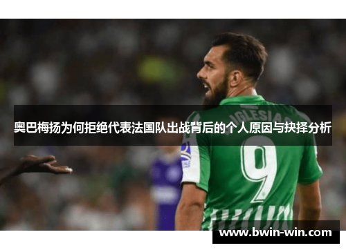 奥巴梅扬为何拒绝代表法国队出战背后的个人原因与抉择分析