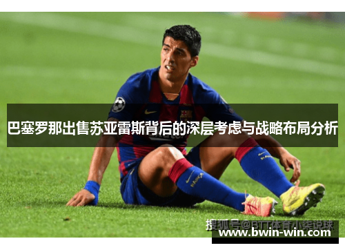 巴塞罗那出售苏亚雷斯背后的深层考虑与战略布局分析