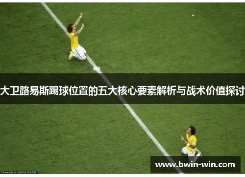 大卫路易斯踢球位置的五大核心要素解析与战术价值探讨