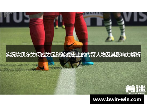 实况坎贝尔为何成为足球游戏史上的传奇人物及其影响力解析