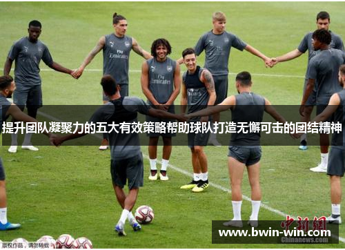 提升团队凝聚力的五大有效策略帮助球队打造无懈可击的团结精神