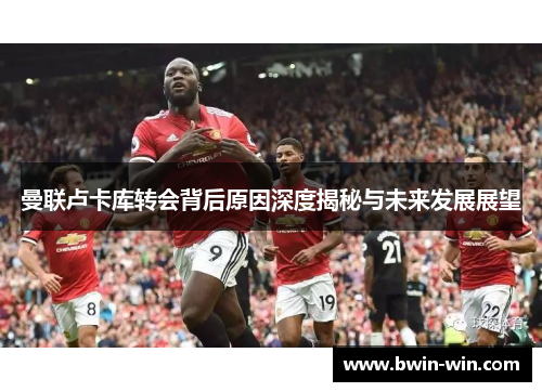 曼联卢卡库转会背后原因深度揭秘与未来发展展望