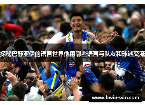 探秘巴舒亚伊的语言世界他用哪些语言与队友和球迷交流
