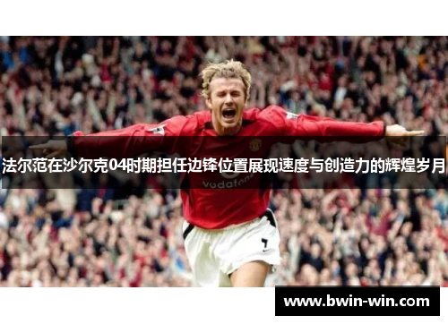 法尔范在沙尔克04时期担任边锋位置展现速度与创造力的辉煌岁月