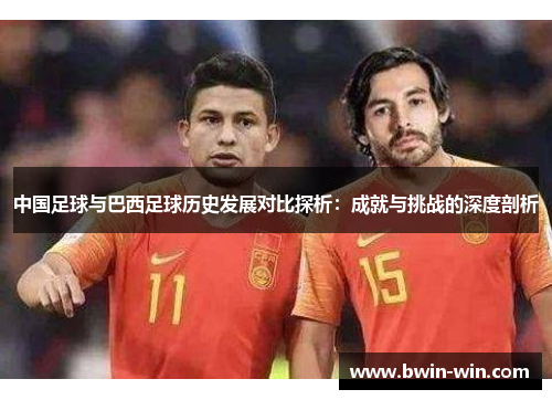 中国足球与巴西足球历史发展对比探析:成就与挑战的深度剖析 中国足球与巴西足球历史发展对比探析:成就与挑战的深度剖析