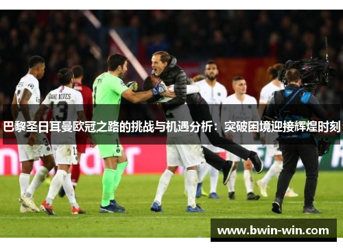 巴黎圣日耳曼欧冠之路的挑战与机遇分析：突破困境迎接辉煌时刻
