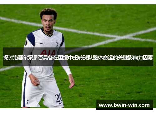 探讨洛塞尔索是否具备在困境中扭转球队整体命运的关键影响力因素