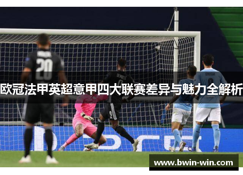 欧冠法甲英超意甲四大联赛差异与魅力全解析